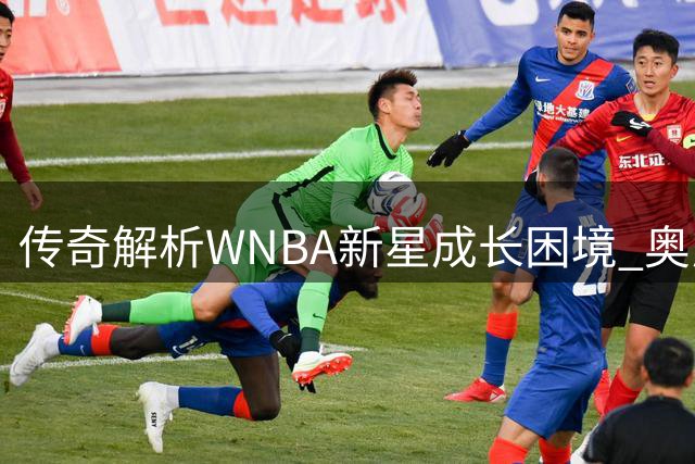 传奇解析WNBA新星成长困境 奥尼尔：顶级运动员必经的涅槃之路