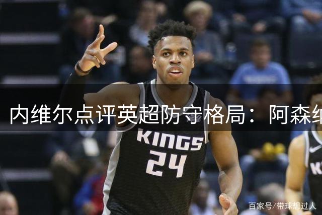 内维尔点评英超防守格局：阿森纳防线实力出众