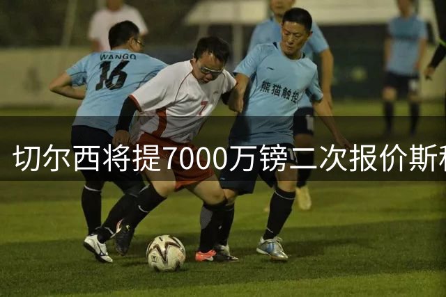 切尔西将提7000万镑二次报价斯科特，伯恩茅斯咬死8000万不松口