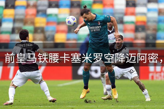 前皇马铁腰卡塞米罗空降迈阿密，与梅西组成MLS银河战舰