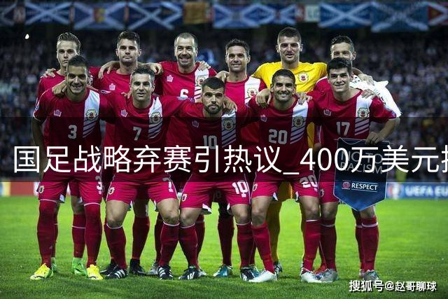 国足战略弃赛引热议 400万美元换亚洲杯备战良机