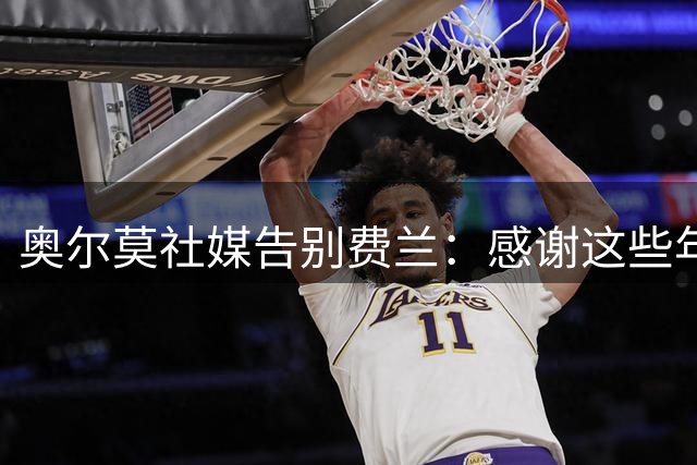 奥尔莫社媒告别费兰：感谢这些年的陪伴，我们会非常想念你
