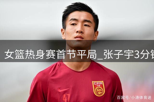 女篮热身赛首节平局 张子宇3分钟贡献8分