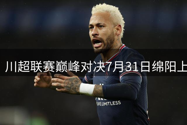 川超联赛巅峰对决7月31日绵阳上演 巴蜀足球盛宴即将启幕