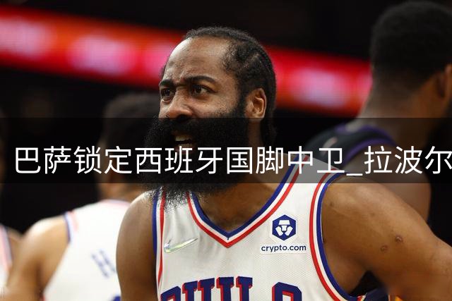 巴萨锁定西班牙国脚中卫 拉波尔特转会谈判面临毕巴强硬立场