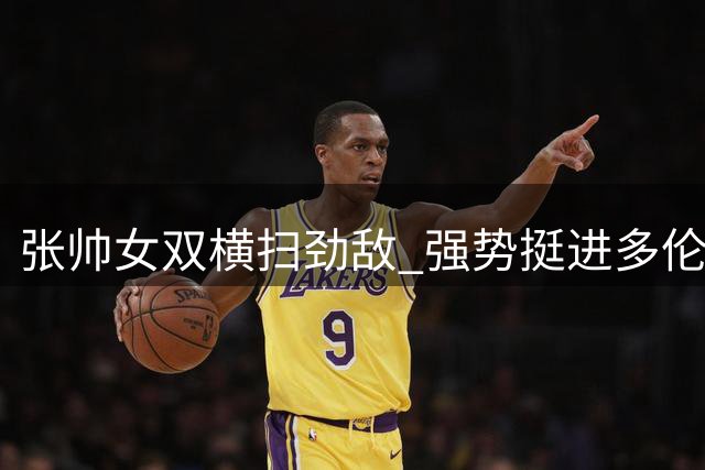 张帅女双横扫劲敌 强势挺进多伦多站半决赛