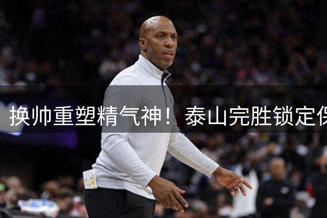 换帅重塑精气神！泰山完胜锁定保级名额，海牛短板暴露难逃降级宿命