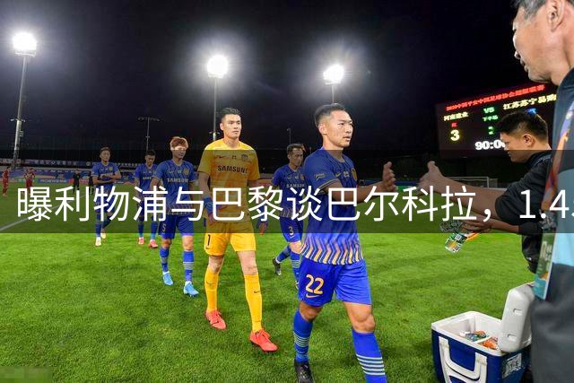 曝利物浦与巴黎谈巴尔科拉，1.45亿镑估价差距仍巨大