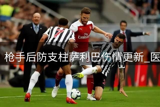 枪手后防支柱萨利巴伤情更新 医疗团队制定非手术康复方案