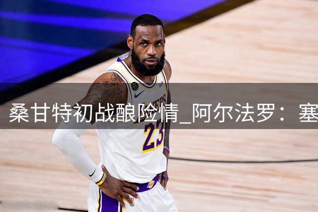 桑甘特初战酿险情 阿尔法罗：塞维球门阴影犹在
