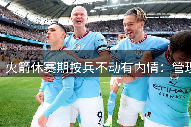 火箭休赛期按兵不动有内情：管理层想先看完全体阵容