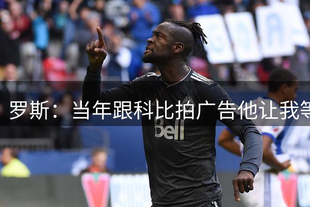 罗斯：当年跟科比拍广告他让我等了3个小时 让我明白了什么是咖位