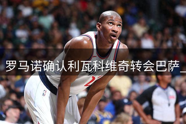 罗马诺确认利瓦科维奇转会巴萨 基础转会费200万欧
