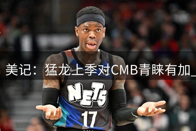 美记：猛龙上季对CMB青睐有加 他可能会和19号秀格雷夫斯携手出战