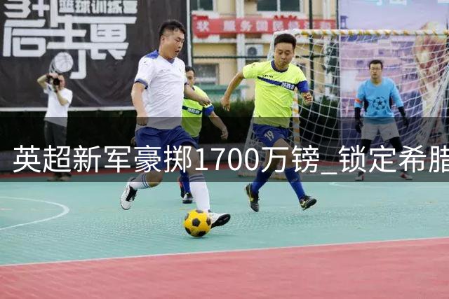 英超新军豪掷1700万镑 锁定希腊新锐门神佐拉基斯