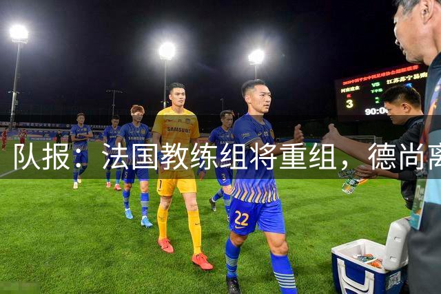 队报：法国教练组将重组，德尚离开后仅门将教练和新闻官留任
