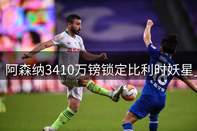 阿森纳3410万镑锁定比利时妖星 专家称其真实身价被严重低估