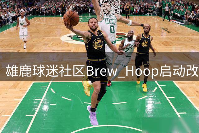 雄鹿球迷社区Brew Hoop启动改革，倾听粉丝心声重塑内容生态