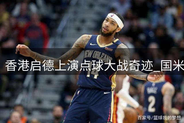 香港启德上演点球大战奇迹 国米力克曼城彰显豪门底蕴