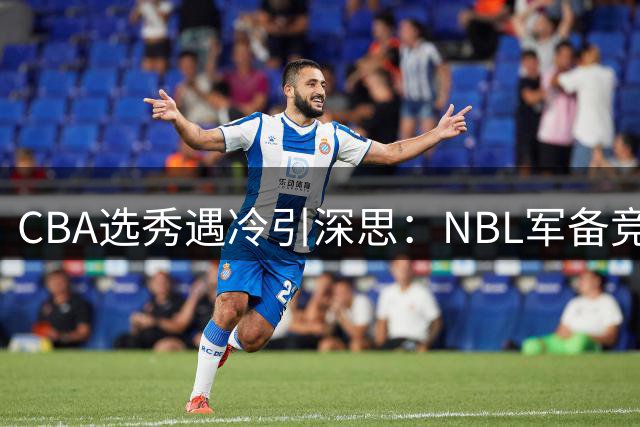 CBA选秀遇冷引深思：NBL军备竞赛冲击选秀市场 篮协改革迫在眉睫
